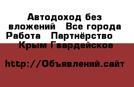 Автодоход без вложений - Все города Работа » Партнёрство   . Крым,Гвардейское